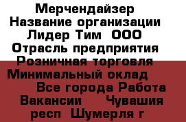 Мерчендайзер › Название организации ­ Лидер Тим, ООО › Отрасль предприятия ­ Розничная торговля › Минимальный оклад ­ 20 000 - Все города Работа » Вакансии   . Чувашия респ.,Шумерля г.